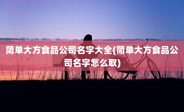 简单大方食品公司名字大全(简单大方食品公司名字怎么取)