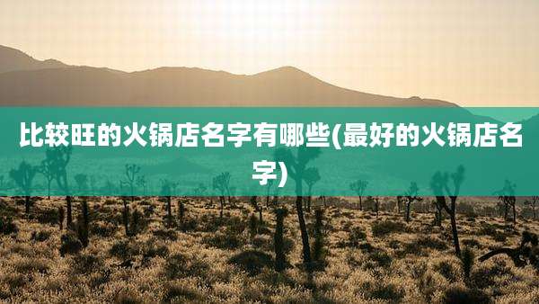 比较旺的火锅店名字有哪些(最好的火锅店名字)