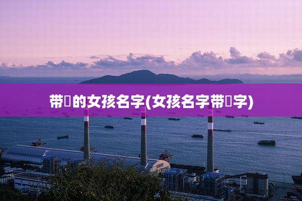 带晫的女孩名字(女孩名字带翯字)