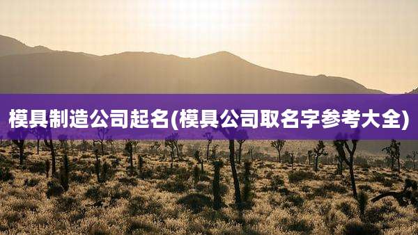 模具制造公司起名(模具公司取名字参考大全)