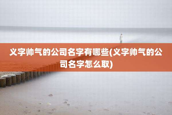 义字帅气的公司名字有哪些(义字帅气的公司名字怎么取)