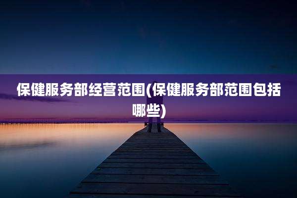 保健服务部经营范围(保健服务部范围包括哪些)