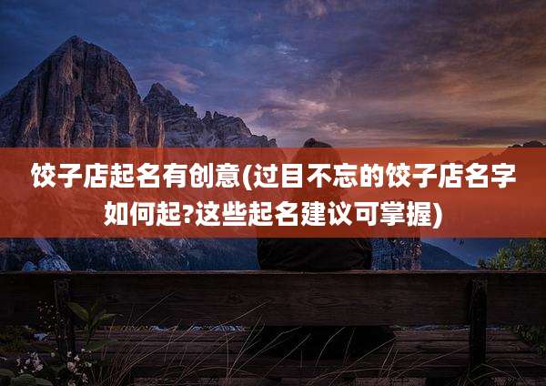 饺子店起名有创意(过目不忘的饺子店名字如何起?这些起名建议可掌握)