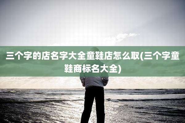 三个字的店名字大全童鞋店怎么取(三个字童鞋商标名大全)