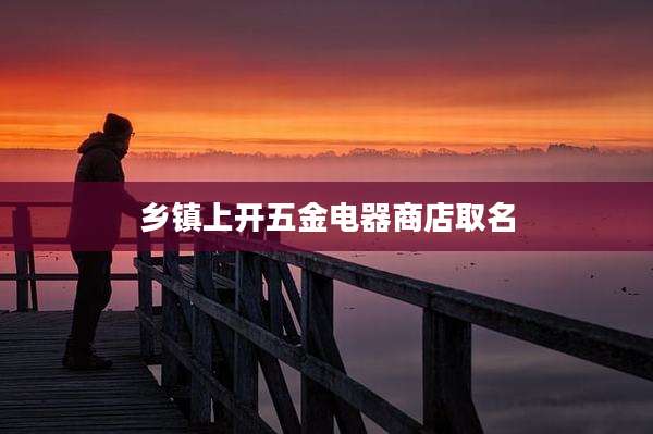 乡镇上开五金电器商店取名