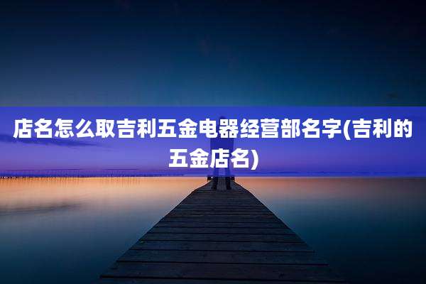 店名怎么取吉利五金电器经营部名字(吉利的五金店名)