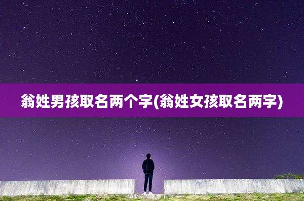 翁姓男孩取名两个字(翁姓女孩取名两字)