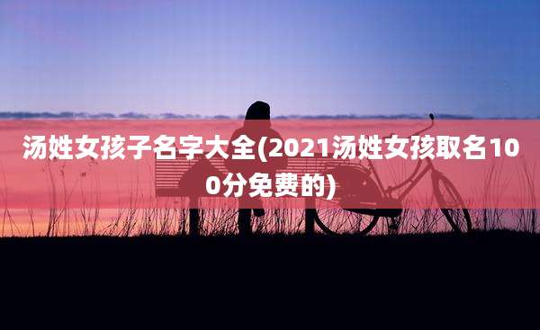 汤姓女孩子名字大全(2021汤姓女孩取名100分免费的)