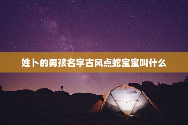 姓卜的男孩名字古风点蛇宝宝叫什么