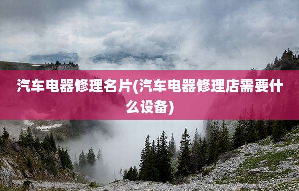 汽车电器修理名片(汽车电器修理店需要什么设备)