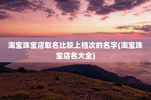 淘宝珠宝店取名比较上档次的名字(淘宝珠宝店名大全)