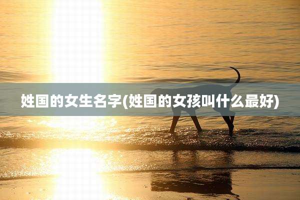姓国的女生名字(姓国的女孩叫什么最好)