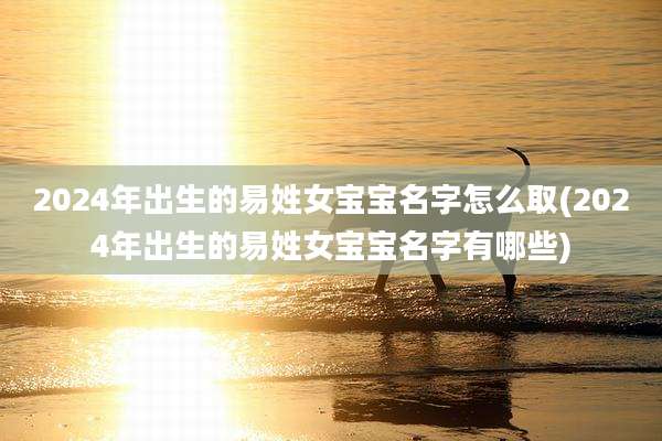 2024年出生的易姓女宝宝名字怎么取(2024年出生的易姓女宝宝名字有哪些)