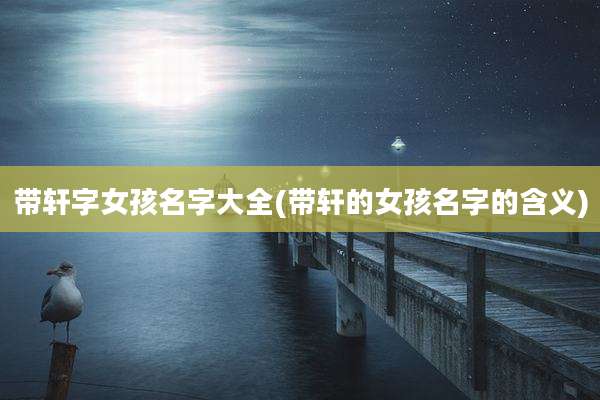 带轩字女孩名字大全(带轩的女孩名字的含义)