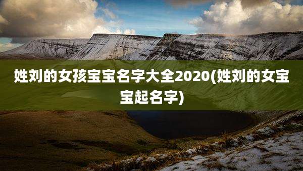 姓刘的女孩宝宝名字大全2020(姓刘的女宝宝起名字)