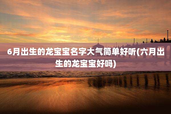 6月出生的龙宝宝名字大气简单好听(六月出生的龙宝宝好吗)