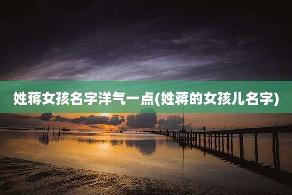 姓蒋女孩名字洋气一点(姓蒋的女孩儿名字)