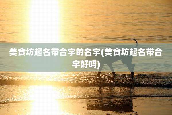 美食坊起名带合字的名字(美食坊起名带合字好吗)