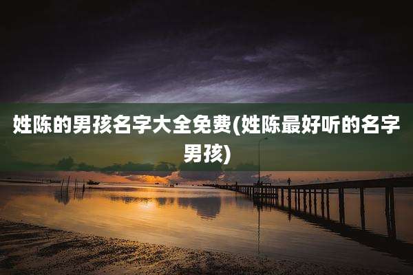 姓陈的男孩名字大全免费(姓陈最好听的名字男孩)