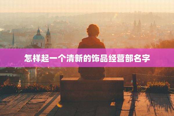怎样起一个清新的饰品经营部名字