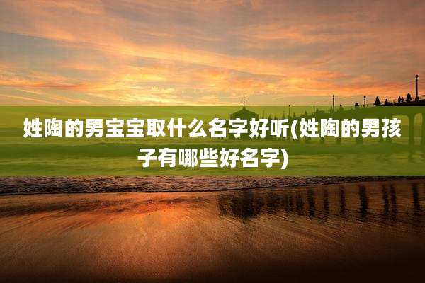 姓陶的男宝宝取什么名字好听(姓陶的男孩子有哪些好名字)