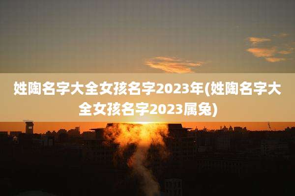 姓陶名字大全女孩名字2023年(姓陶名字大全女孩名字2023属兔)