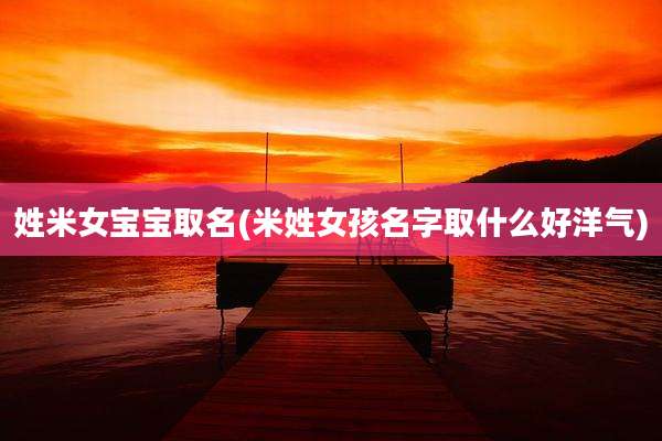 姓米女宝宝取名(米姓女孩名字取什么好洋气)