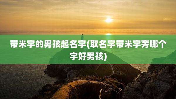 带米字的男孩起名字(取名字带米字旁哪个字好男孩)