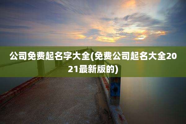 公司免费起名字大全(免费公司起名大全2021最新版的)