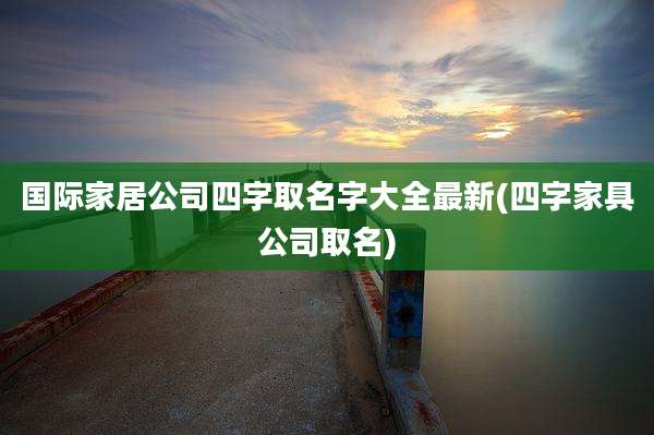 国际家居公司四字取名字大全最新(四字家具公司取名)