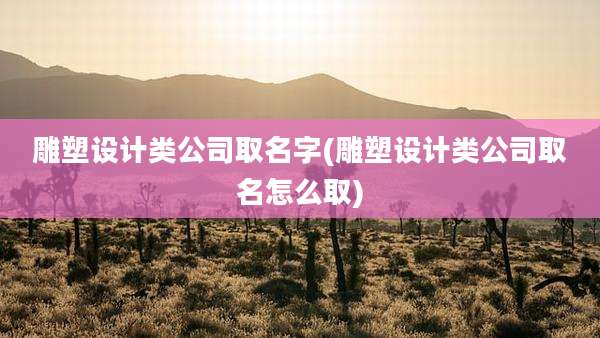 雕塑设计类公司取名字(雕塑设计类公司取名怎么取)