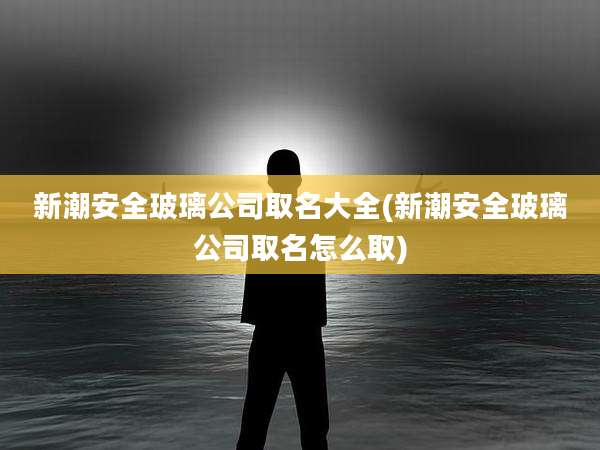 新潮安全玻璃公司取名大全(新潮安全玻璃公司取名怎么取)