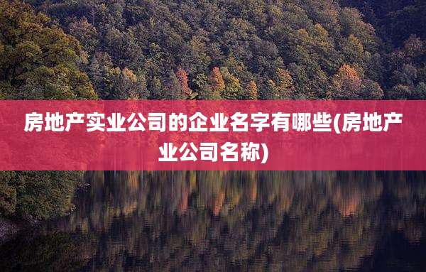 房地产实业公司的企业名字有哪些(房地产业公司名称)
