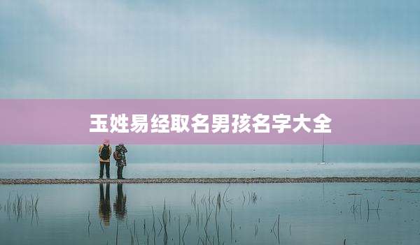 玉姓易经取名男孩名字大全