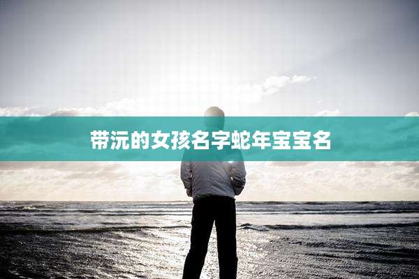 带沅的女孩名字蛇年宝宝名