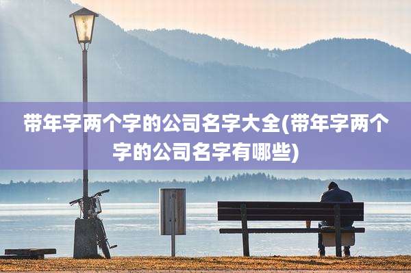 带年字两个字的公司名字大全(带年字两个字的公司名字有哪些)