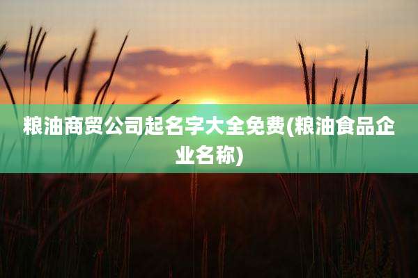 粮油商贸公司起名字大全免费(粮油食品企业名称)