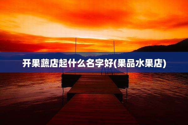 开果蔬店起什么名字好(果品水果店)