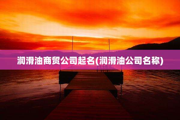 润滑油商贸公司起名(润滑油公司名称)