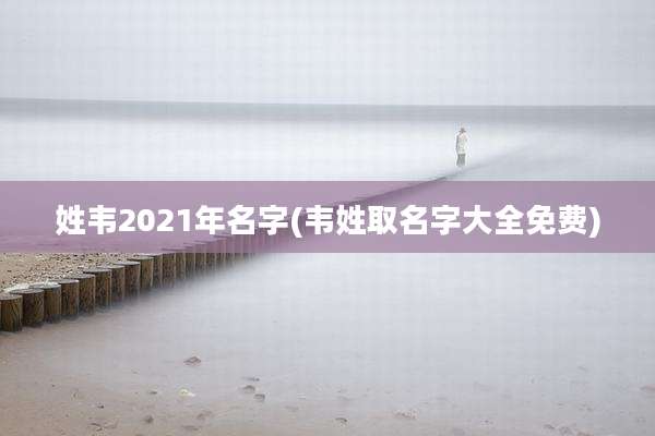 姓韦2021年名字(韦姓取名字大全免费)