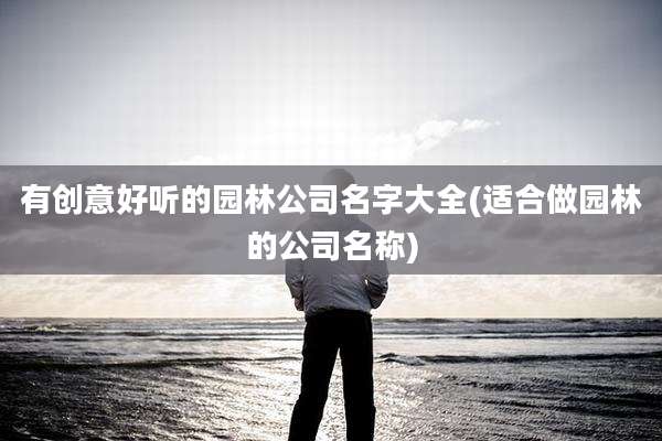有创意好听的园林公司名字大全(适合做园林的公司名称)