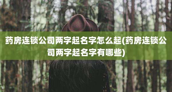 药房连锁公司两字起名字怎么起(药房连锁公司两字起名字有哪些)