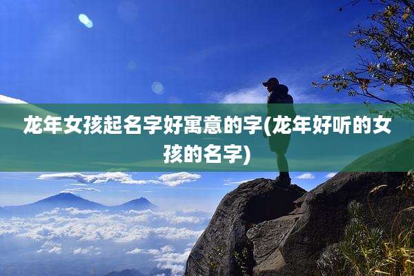 龙年女孩起名字好寓意的字(龙年好听的女孩的名字)