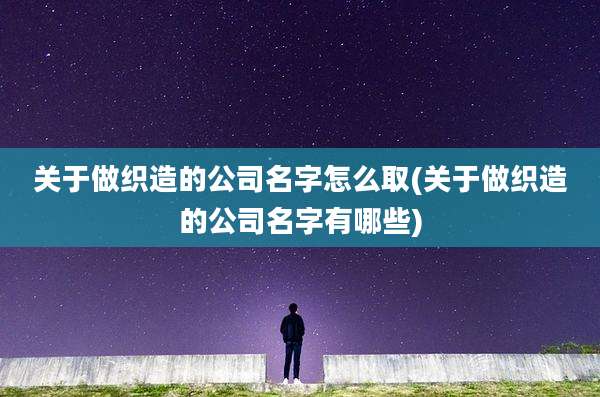 关于做织造的公司名字怎么取(关于做织造的公司名字有哪些)