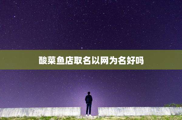 酸菜鱼店取名以网为名好吗