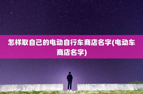 怎样取自己的电动自行车商店名字(电动车商店名字)