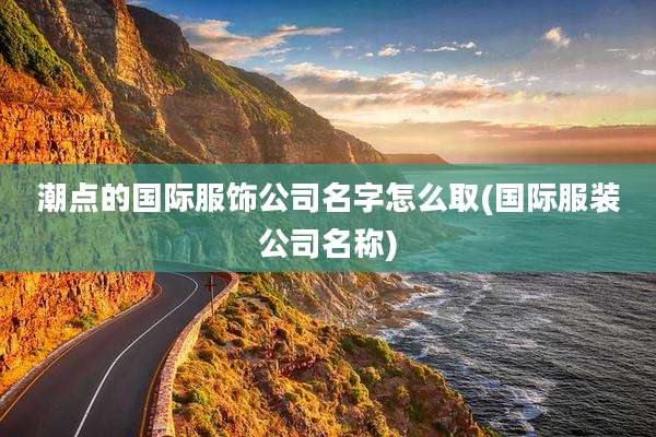 潮点的国际服饰公司名字怎么取(国际服装公司名称)