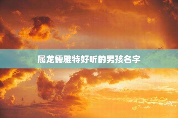 属龙儒雅特好听的男孩名字