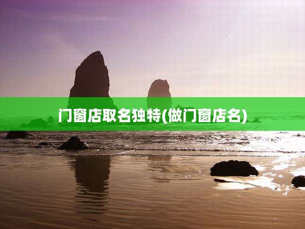 门窗店取名独特(做门窗店名)