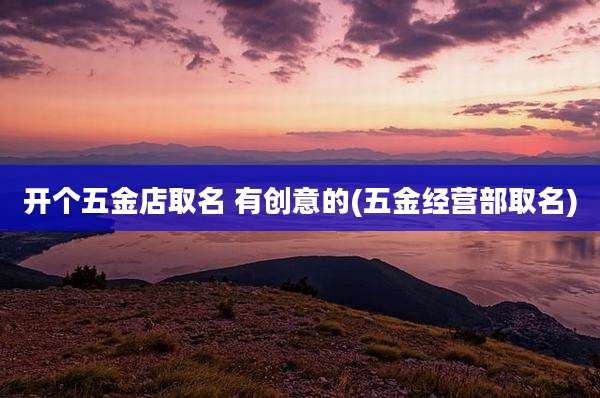开个五金店取名 有创意的(五金经营部取名)